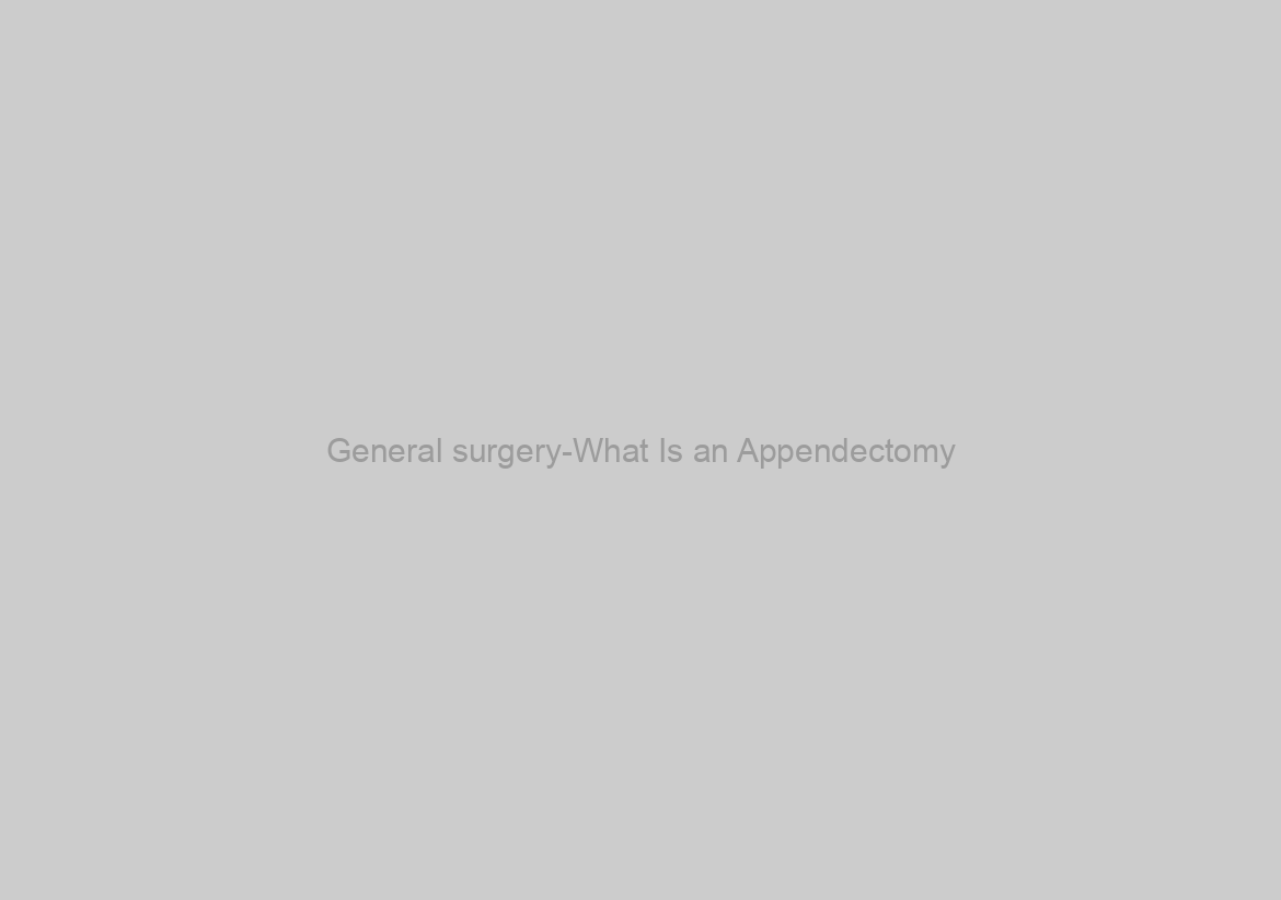 General surgery-What Is an Appendectomy?
